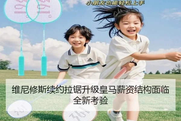 维尼修斯续约拉锯升级皇马薪资结构面临全新考验 - bet365